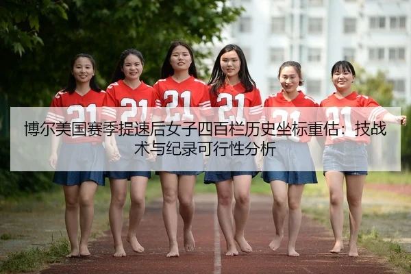 博尔美国赛季提速后女子四百栏历史坐标重估：技战术与纪录可行性分析