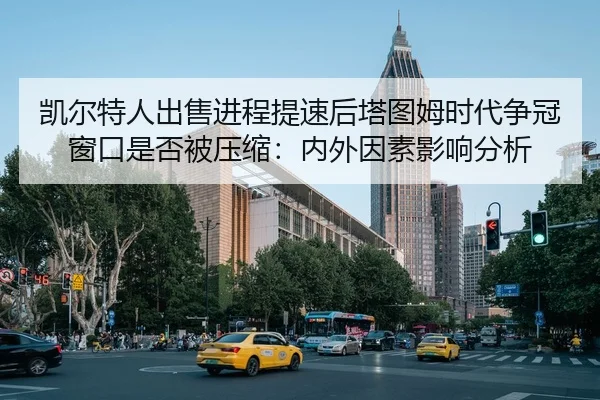 凯尔特人出售进程提速后塔图姆时代争冠窗口是否被压缩：内外因素影响分析